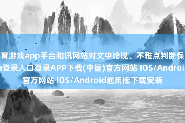 体育游戏app平台和讯网站对文中论说、不雅点判断保执中立-开云kaiyun登录入口登录APP下载(中国)官方网站 IOS/Android通用版下载安装