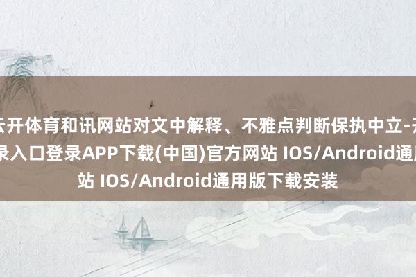 云开体育和讯网站对文中解释、不雅点判断保执中立-开云kaiyun登录入口登录APP下载(中国)官方网站 IOS/Android通用版下载安装