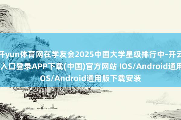 开yun体育网在学友会2025中国大学星级排行中-开云kaiyun登录入口登录APP下载(中国)官方网站 IOS/Android通用版下载安装