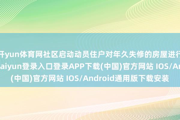 开yun体育网社区启动动员住户对年久失修的房屋进行纠正、破除-开云kaiyun登录入口登录APP下载(中国)官方网站 IOS/Android通用版下载安装