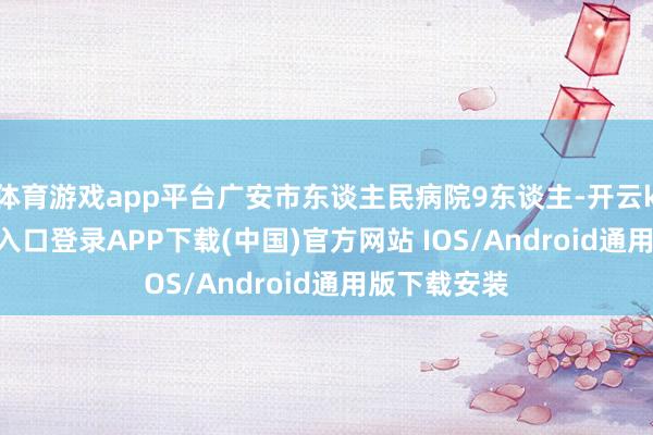 体育游戏app平台广安市东谈主民病院9东谈主-开云kaiyun登录入口登录APP下载(中国)官方网站 IOS/Android通用版下载安装