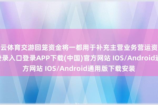 开云体育交游回笼资金将一都用于补充主营业务营运资金-开云kaiyun登录入口登录APP下载(中国)官方网站 IOS/Android通用版下载安装