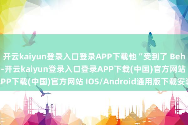 开云kaiyun登录入口登录APP下载他“受到了 Behaviour 裁人的影响”-开云kaiyun登录入口登录APP下载(中国)官方网站 IOS/Android通用版下载安装