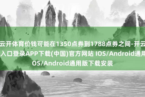 云开体育价钱可能在1350点券到1788点券之间-开云kaiyun登录入口登录APP下载(中国)官方网站 IOS/Android通用版下载安装