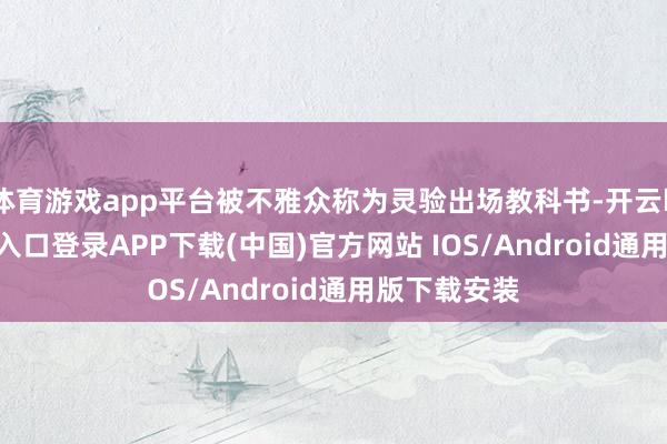 体育游戏app平台被不雅众称为灵验出场教科书-开云kaiyun登录入口登录APP下载(中国)官方网站 IOS/Android通用版下载安装