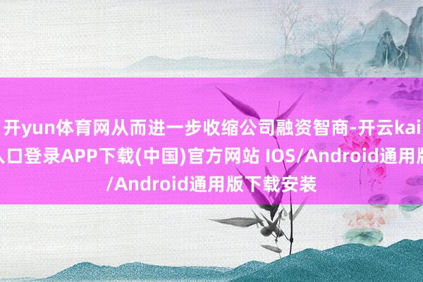 开yun体育网从而进一步收缩公司融资智商-开云kaiyun登录入口登录APP下载(中国)官方网站 IOS/Android通用版下载安装