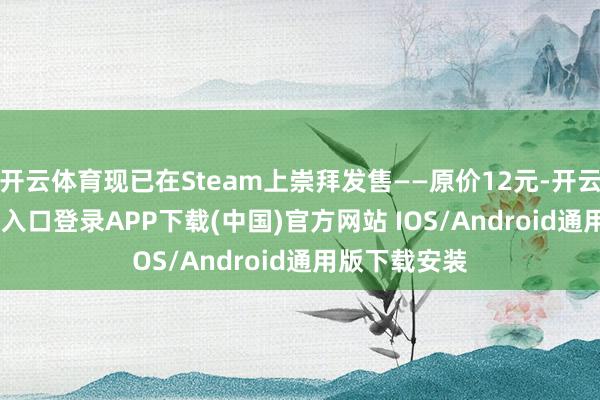 开云体育现已在Steam上崇拜发售——原价12元-开云kaiyun登录入口登录APP下载(中国)官方网站 IOS/Android通用版下载安装