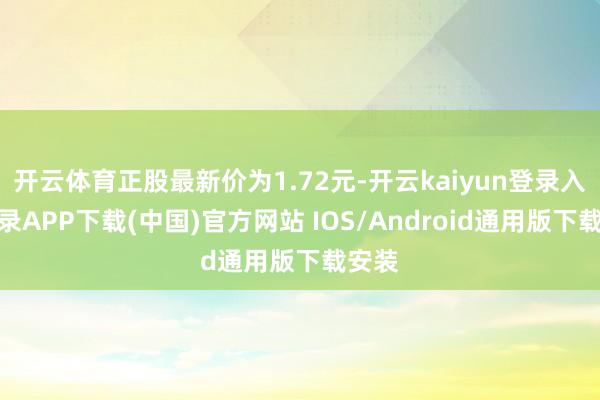 开云体育正股最新价为1.72元-开云kaiyun登录入口登录APP下载(中国)官方网站 IOS/Android通用版下载安装