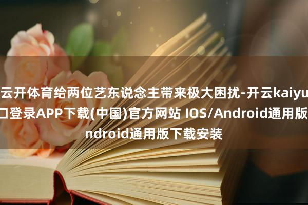 云开体育给两位艺东说念主带来极大困扰-开云kaiyun登录入口登录APP下载(中国)官方网站 IOS/Android通用版下载安装