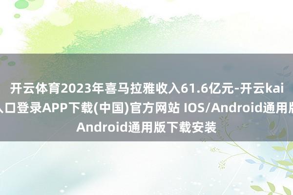 开云体育2023年喜马拉雅收入61.6亿元-开云kaiyun登录入口登录APP下载(中国)官方网站 IOS/Android通用版下载安装