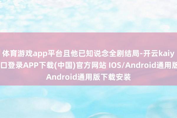 体育游戏app平台且他已知说念全剧结局-开云kaiyun登录入口登录APP下载(中国)官方网站 IOS/Android通用版下载安装