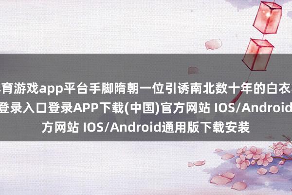 体育游戏app平台手脚隋朝一位引诱南北数十年的白衣将军-开云kaiyun登录入口登录APP下载(中国)官方网站 IOS/Android通用版下载安装