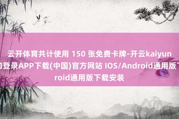 云开体育共计使用 150 张免费卡牌-开云kaiyun登录入口登录APP下载(中国)官方网站 IOS/Android通用版下载安装