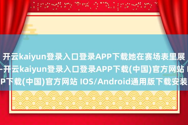 开云kaiyun登录入口登录APP下载她在赛场表里展现出的个东谈主特色-开云kaiyun登录入口登录APP下载(中国)官方网站 IOS/Android通用版下载安装