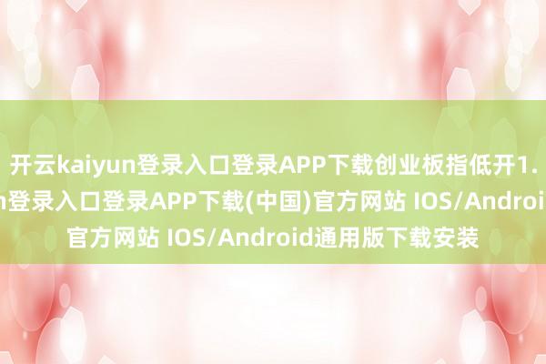 开云kaiyun登录入口登录APP下载创业板指低开1.01%-开云kaiyun登录入口登录APP下载(中国)官方网站 IOS/Android通用版下载安装