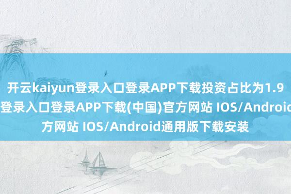 开云kaiyun登录入口登录APP下载投资占比为1.94%-开云kaiyun登录入口登录APP下载(中国)官方网站 IOS/Android通用版下载安装