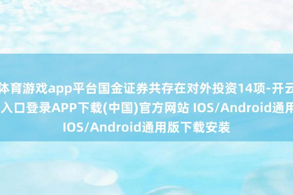 体育游戏app平台国金证券共存在对外投资14项-开云kaiyun登录入口登录APP下载(中国)官方网站 IOS/Android通用版下载安装