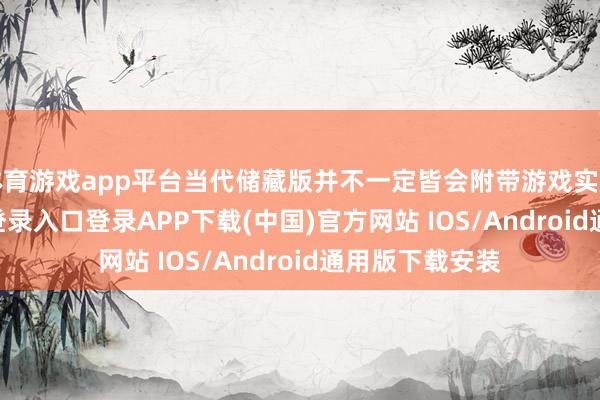 体育游戏app平台当代储藏版并不一定皆会附带游戏实质-开云kaiyun登录入口登录APP下载(中国)官方网站 IOS/Android通用版下载安装