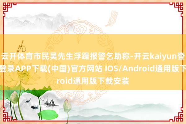 云开体育市民吴先生浮躁报警乞助称-开云kaiyun登录入口登录APP下载(中国)官方网站 IOS/Android通用版下载安装