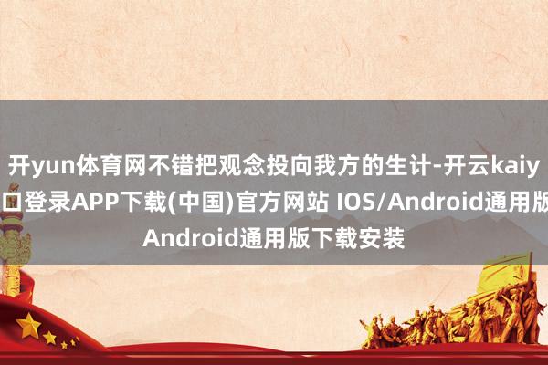 开yun体育网不错把观念投向我方的生计-开云kaiyun登录入口登录APP下载(中国)官方网站 IOS/Android通用版下载安装