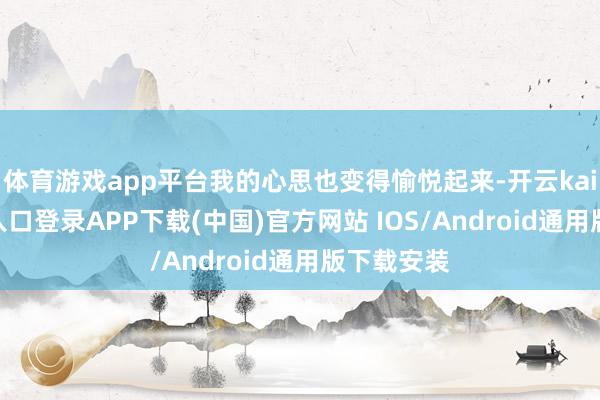 体育游戏app平台我的心思也变得愉悦起来-开云kaiyun登录入口登录APP下载(中国)官方网站 IOS/Android通用版下载安装
