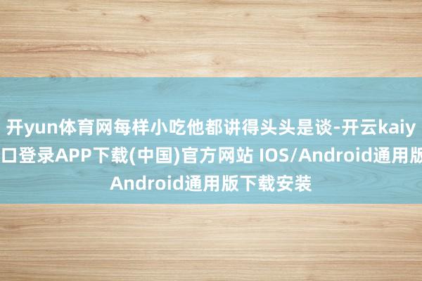 开yun体育网每样小吃他都讲得头头是谈-开云kaiyun登录入口登录APP下载(中国)官方网站 IOS/Android通用版下载安装