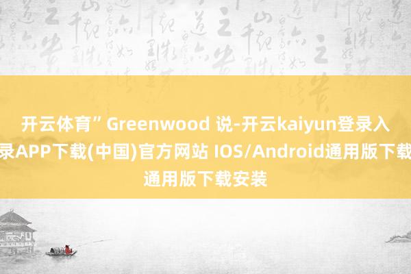 开云体育”Greenwood 说-开云kaiyun登录入口登录APP下载(中国)官方网站 IOS/Android通用版下载安装