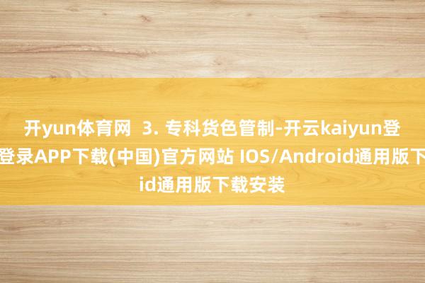 开yun体育网  3. 专科货色管制-开云kaiyun登录入口登录APP下载(中国)官方网站 IOS/Android通用版下载安装