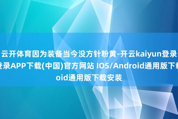 云开体育因为装备当今没方针粉黄-开云kaiyun登录入口登录APP下载(中国)官方网站 IOS/Android通用版下载安装