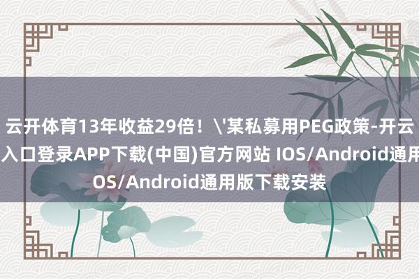 云开体育13年收益29倍！'某私募用PEG政策-开云kaiyun登录入口登录APP下载(中国)官方网站 IOS/Android通用版下载安装