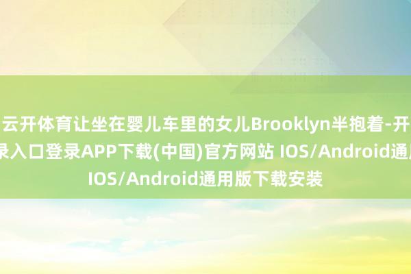 云开体育让坐在婴儿车里的女儿Brooklyn半抱着-开云kaiyun登录入口登录APP下载(中国)官方网站 IOS/Android通用版下载安装