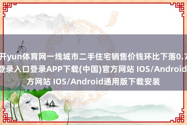 开yun体育网一线城市二手住宅销售价钱环比下落0.7%-开云kaiyun登录入口登录APP下载(中国)官方网站 IOS/Android通用版下载安装