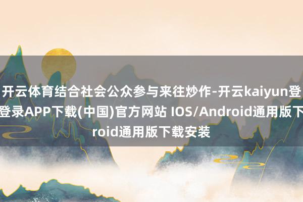 开云体育结合社会公众参与来往炒作-开云kaiyun登录入口登录APP下载(中国)官方网站 IOS/Android通用版下载安装
