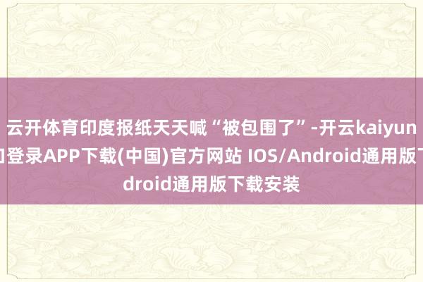云开体育印度报纸天天喊“被包围了”-开云kaiyun登录入口登录APP下载(中国)官方网站 IOS/Android通用版下载安装