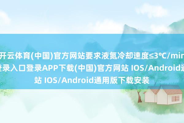 开云体育(中国)官方网站要求液氮冷却速度≤3℃/min-开云kaiyun登录入口登录APP下载(中国)官方网站 IOS/Android通用版下载安装