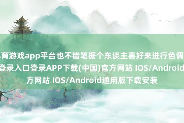 体育游戏app平台也不错笔据个东谈主喜好来进行色调搭配-开云kaiyun登录入口登录APP下载(中国)官方网站 IOS/Android通用版下载安装