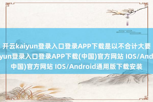 开云kaiyun登录入口登录APP下载是以不合计大要分两地居住-开云kaiyun登录入口登录APP下载(中国)官方网站 IOS/Android通用版下载安装