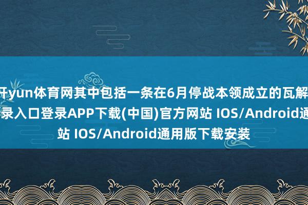 开yun体育网其中包括一条在6月停战本领成立的瓦解-开云kaiyun登录入口登录APP下载(中国)官方网站 IOS/Android通用版下载安装