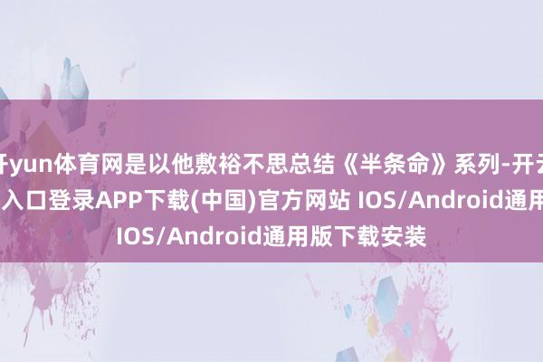 开yun体育网是以他敷裕不思总结《半条命》系列-开云kaiyun登录入口登录APP下载(中国)官方网站 IOS/Android通用版下载安装