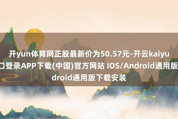 开yun体育网正股最新价为50.57元-开云kaiyun登录入口登录APP下载(中国)官方网站 IOS/Android通用版下载安装