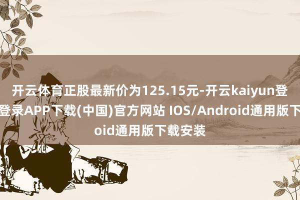 开云体育正股最新价为125.15元-开云kaiyun登录入口登录APP下载(中国)官方网站 IOS/Android通用版下载安装