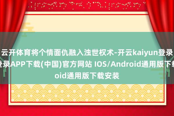 云开体育将个情面仇融入浊世权术-开云kaiyun登录入口登录APP下载(中国)官方网站 IOS/Android通用版下载安装