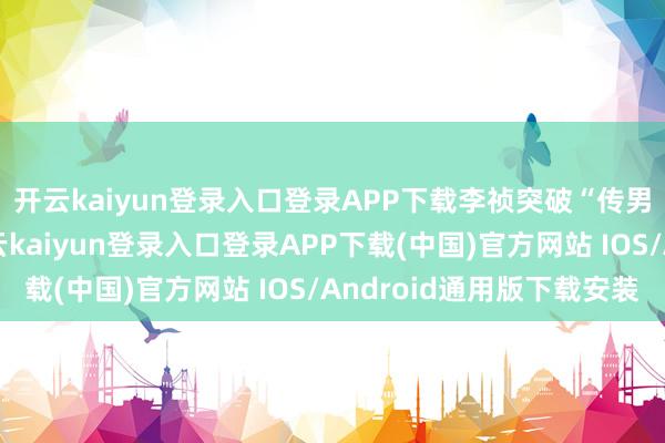开云kaiyun登录入口登录APP下载李祯突破“传男不传女”的祖训-开云kaiyun登录入口登录APP下载(中国)官方网站 IOS/Android通用版下载安装