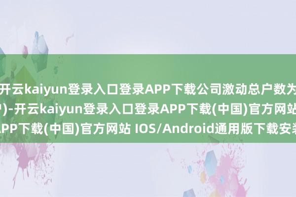 开云kaiyun登录入口登录APP下载公司激动总户数为8781户(含信用账户)-开云kaiyun登录入口登录APP下载(中国)官方网站 IOS/Android通用版下载安装