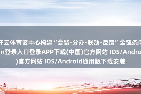 开云体育该中心构建“会聚-分办-联动-反馈”全链条闭环机制-开云kaiyun登录入口登录APP下载(中国)官方网站 IOS/Android通用版下载安装