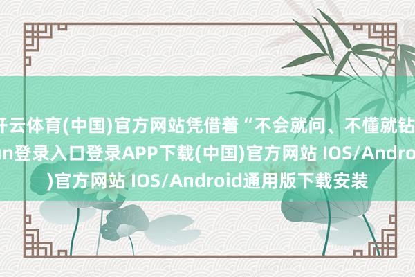开云体育(中国)官方网站凭借着“不会就问、不懂就钻”的韧劲-开云kaiyun登录入口登录APP下载(中国)官方网站 IOS/Android通用版下载安装