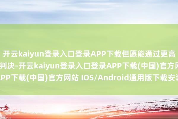 开云kaiyun登录入口登录APP下载但愿能通过更高档别的国法关节推翻判决-开云kaiyun登录入口登录APP下载(中国)官方网站 IOS/Android通用版下载安装