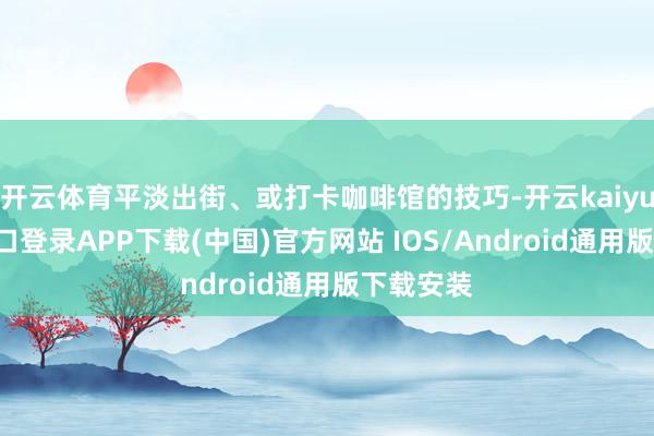 开云体育平淡出街、或打卡咖啡馆的技巧-开云kaiyun登录入口登录APP下载(中国)官方网站 IOS/Android通用版下载安装
