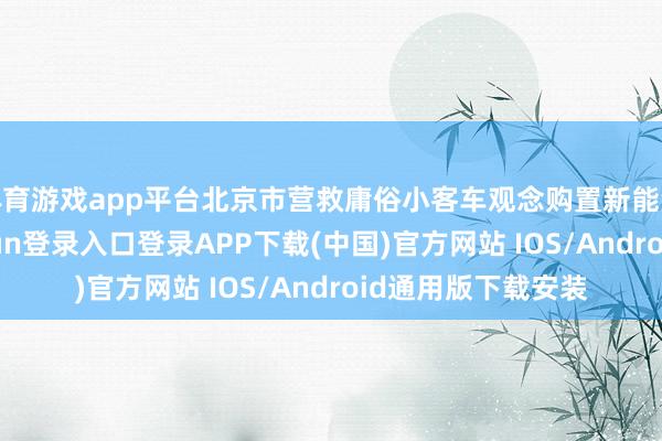 体育游戏app平台北京市营救庸俗小客车观念购置新能源小客车-开云kaiyun登录入口登录APP下载(中国)官方网站 IOS/Android通用版下载安装