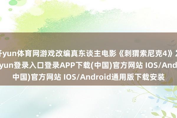 开yun体育网游戏改编真东谈主电影《刺猬索尼克4》发布先导预报-开云kaiyun登录入口登录APP下载(中国)官方网站 IOS/Android通用版下载安装
